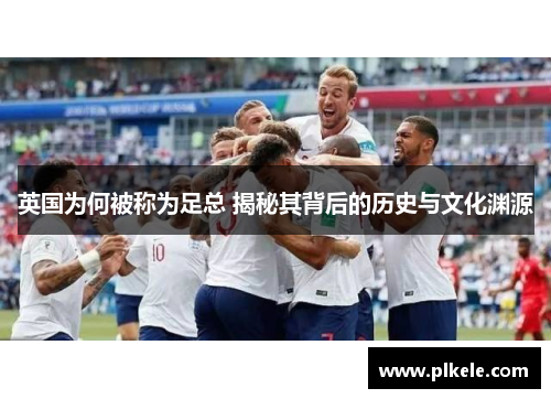 英国为何被称为足总 揭秘其背后的历史与文化渊源