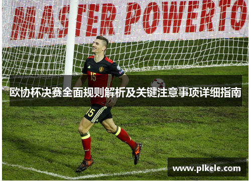 欧协杯决赛全面规则解析及关键注意事项详细指南